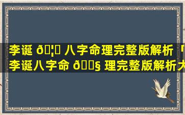 李诞 🦈 八字命理完整版解析「李诞八字命 🐧 理完整版解析大全」